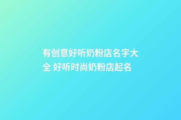 有创意好听奶粉店名字大全 好听时尚奶粉店起名